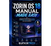Zorin OS 18 Manual Made Easy: A Beginner-Friendly Guide to Installing, Customizing, Securing, and Mastering Linux with Confidence