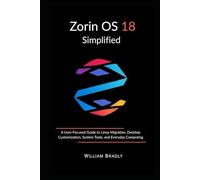 ZORIN OS 18 SIMPLIFIED: A USER-FOCUSED GUIDE TO LINUX MIGRATION, DESKTOP CUSTOMIZATION, SYSTEM TOOLS, AND EVERYDAY COMPUTING