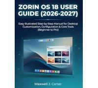 ZORIN OS 18 USER GUIDE (2026-2027): Easy Illustrated Step-by-Step Manual for Desktop Customization, Configuration & Core Tools (Beginner to Pro)