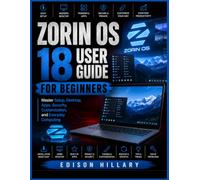 ZORIN OS 18 USER GUIDE FOR BEGINNERS: Master Setup, Desktop, Apps, Security, Customization, and Everyday Computing