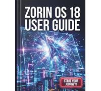 Zorin OS 18 User Guide: The Complete Step-by-Step Manual for Beginners to Master Linux and Transition Seamlessly from Windows