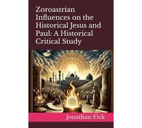 Zoroastrian Influences on the Historical Jesus and Paul: A Historical Critical Study (An Examination of Biblical Texts from a Historical Perspective)