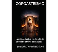 ZOROASTRISMO: La religión, la ética y la filosofía de Zaratustra a través de los siglos