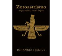 Zoroastrismo - Origen, doctrina y práctica religiosa: Todo lo que hay que saber sobre Zaratustra, Ahura Mazda, Ahrimán, mitología iraní, religión persa antigua, filosofía persa, zoroastrismo