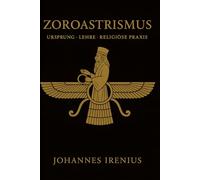 Zoroastrismus - Ursprung, Lehre und religiöse Praxis: Alles, was man wissen muss über Zarathustra, Ahura Mazda, Ahriman, iranische Mythologie, ... und gute Taten (Die großen Wege der Weisheit)