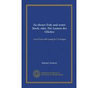 Zu ebener Erde und erster Stock; oder, Die Launen des Glückes (Vol-1): Local-Posse mit Gesang in 3 Aufzügen