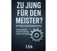 Zu jung für den Meister? - Der Weg in die Verantwortung: Führung beginnt nicht mit Erfahrung, sondern mit Haltung. (Meister Trilogie)