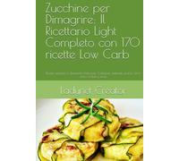 Zucchine per Dimagrire: Il Ricettario Light Completo con 170 ricette Low Carb: Ricette semplici e dietetiche bilanciate. Colazioni, antipasti, pranzi, cene, dolci, frullati e infusi