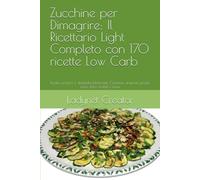 Zucchine per Dimagrire: Il Ricettario Light Completo con 170 ricette Low Carb: Ricette semplici e dietetiche bilanciate. Colazioni, antipasti, pranzi, cene, dolci, frullati e infusi