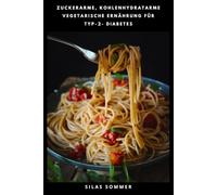 ZUCKERARME, KOHLENHYDRATARME VEGETARISCHE ERNÄHRUNG FÜR TYP-2- DIABETES: Einfache pflanzliche Rezepte und 30-Tage-Ernährungsplan für gesunde Blutzucker-Unterstützung