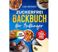 Zuckerfrei Backbuch für Anfänger: Das zuckerfreie Rezeptbuch mit einfachen Anleitungen für gesundes Backen ohne Reue - Inklusive Nährwertangaben und Tipps für Einsteiger