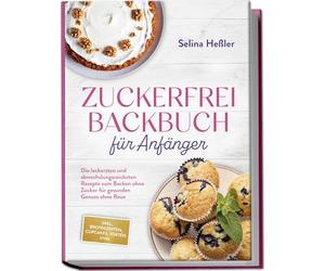 Zuckerfrei Backbuch für Anfänger: Die leckersten und abwechslungsreichsten Rezepte zum Backen ohne Zucker für gesunden Genuss ohne Reue - inkl. Brotrezepten, Cupcakes, Torten uvm.