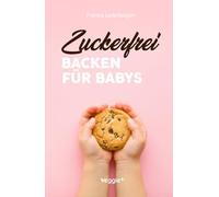 Zuckerfrei Backen für Babys: Das große Backbuch mit zuckerfreien Beikost-Rezepten speziell für Babys und Kleinkinder