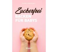 Zuckerfrei Backen für Babys: Das große Backbuch mit zuckerfreien Beikost-Rezepten speziell für Babys und Kleinkinder