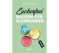 Zuckerfrei backen für Kleinkinder ab 1 Jahr: Das große Backbuch mit Rezepten ohne Industriezucker für Kleinkinder ab 1 Jahr