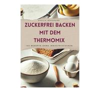 Zuckerfrei Backen mit dem Thermomix: 125 Rezepte für jede Gelegenheit