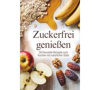 Zuckerfrei genießen - 50 gesunde Rezepte zum Kochen mit natürlicher Süße I So einfach geht gesund essen