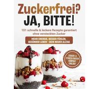 Zuckerfrei ja bitte: 101 Einfache, Leckere Und Schnelle Rezepte Um Dich Nachhaltig Besser Zu Fühlen Ohne Verzicht