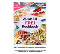 Zuckerfrei Kochbuch - die Zuckerfreie Ernährung leicht gemacht: 155 köstliche zuckerfreie Rezepte für eine gesunde Ernährung. Kochen und Backen ohne Zucker. Inkl. 30-Tage Ernährungsplan & Tipps