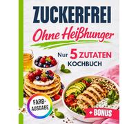 Zuckerfrei ohne Heißhunger: Das 5-Zutaten-Kochbuch für deinen Alltag - schnell, einfach und ohne Verzicht