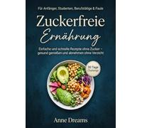 Zuckerfreie Ernährung für Anfänger, Studenten, Berufstätige & Faule: Einfache und schnelle Rezepte ohne Zucker - gesund genießen und abnehmen ohne Verzicht