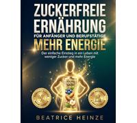 Zuckerfreie Ernährung für Anfänger und Berufstätige: Der einfache Einstieg in ein Leben mit weniger Zucker und mehr Energie