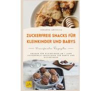 Zuckerfreie Snacks für Kleinkinder und Babys: Kochen für Kleinkinder ab 1 Jahr - Zuckerfreie Snackideen für Babys und Kleinkinder