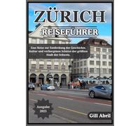 ZÜRICH REISEFÜHRER 2025: Eine Reise durch Zürich: Entdecken Sie Kultur, Küche, Geschichte und verborgene Schätze in der größten Stadt der Schweiz (Unterwegs: Reiseführer von Gill Abril)