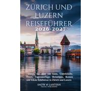 ZÜRICH UND LUZERN REISEFÜHRER 2026-2027: Dinge, die man tun kann, Unterkünfte, Essen, Tagesausflüge, Reisetipps, Kosten und lokale Erlebnisse in Zürich und Luzern