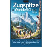 Zugspitze Wanderführer 2026: Die schönsten Touren in den Bayerischen Alpen mit GPS, Karten, Hütten, Gipfeln & Outdoor-Abenteuern - Für Einsteiger & Familien