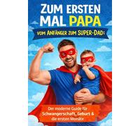Zum ersten Mal Papa: Vom Anfänger zum Super-Dad: Der moderne Guide für Schwangerschaft, Geburt & die ersten Monate