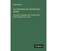 Zur Geschichte des Schwäbischen Bundes: von seiner Gründung, 1487, bis zum Tode Kaiser Friedrich's III., 1493