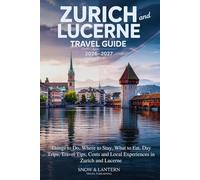 ZURICH AND LUCERNE TRAVEL GUIDE 2026-2027: Things to Do, Where to Stay, What to Eat, Day Trips, Travel Tips, Costs and Local Experiences in Zurich and Lucerne