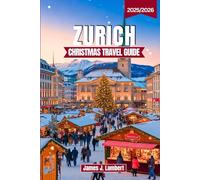 ZURICH CHRISTMAS TRAVEL GUIDE 2025/2026: Explore Magical Christmas Markets, Alpine Charm, Festive Winter Activities & Zurich’s Holiday Traditions with Expert Itineraries, Insider Tips & Hidden Gems
