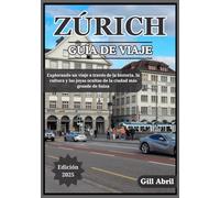 ZÚRICH GUÍA DE VIAJE 2025: Un viaje por Zúrich: Descubriendo la cultura, la gastronomía, la historia y los tesoros ocultos de la ciudad más grande de ... movimiento: Guías de destinos de Gill Abril)