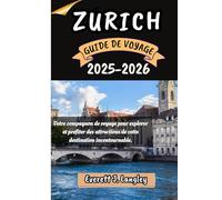 ZURICH GUIDE DE VOYAGE 2025-2026: Votre compagnon de voyage pour explorer et profiter des attraits de cette destination incontournable.
