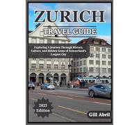 ZURICH TRAVEL GUIDE 2025: A Journey Through Zurich: Discovering Culture, Cuisine, History, and Hidden Gems in Switzerland’s Largest City (On the Go: Destination Guides by Gill Abril)