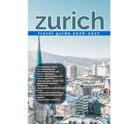 ZURICH TRAVEL GUIDE 2026/2027: Discover Zurich from arrival to departure with a well-detailed guide that helps you see more in half the time through ... advice, budget guidance, and top attractions