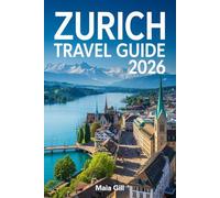 Zurich Travel Guide 2026: The Essential All-in-One Companion to Experience the Heart of Switzerland with Detailed Maps, Local Hidden Gems, and Seamless Day-by-Day Itineraries
