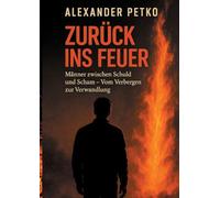 Zurück ins Feuer: Männer zwischen Schuld und Scham. Vom Verbergen zur Verwandlung