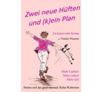 Zwei neue Hüften und (k)ein Plan: Ein humorvoller Roman - Betina und der ganz normale Reha-Wahnsinn