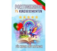 Zweisprachige Kurzgeschichten: Deutsch-Portugiesisch: 75 Magische Geschichten zum Portugiesischlernen für Deutsche - mit Vokabelübungen und einfachen Wörtern für Anfänger