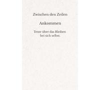 Zwischen den Zeilen - Ankommen: Texte über das Bleiben, wenn Gehen leichter wäre.