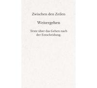 Zwischen den Zeilen - Weitergehen: Texte über das Gehen nach der Entscheidung.