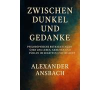 Zwischen Dunkel und Gedanke: Philosophische Betrachtungen über das Leben, Arbeiten und Fühlen im Schatten und im Licht