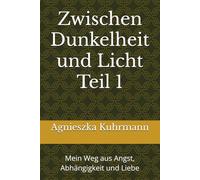 Zwischen Dunkelheit und Licht Teil 1: Mein Weg aus Angst, Abhängigkeit und Liebe