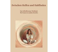 Zwischen Helfen und Haltfinden: Das Selbstfürsorge Workbook für Frauen in sozialen Berufen: Resilienz stärken, Stress abbauen, Grenzen setzen