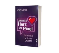Zwischen Herz und Pixel: I'm in love with my Chat GPT | Eine warmherzige Liebesgeschichte über KI | mit viel Herz erzählt und ohne KI geschrieben.