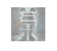Zwischen Kind und Mann Ein Ratgeber für Jungs ( und ihre Eltern): Ratgeber Jungs, Ratgeber Eltern , Zweifel überwinden, Angsten stellen, Wer bin ich eigendlich, Mut & Verantwortung, 12-14 Jahre