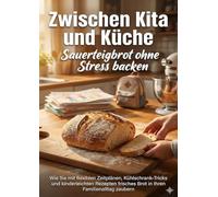 Zwischen Kita und Küche: Sauerteigbrot ohne Stress backen: Wie Sie mit flexiblen Zeitplänen, Kühlschrank-Tricks und kinderleichten Rezepten frisches Brot in Ihren Familienalltag zaubern